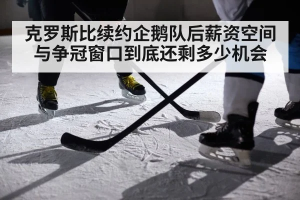 克罗斯比续约企鹅队后薪资空间与争冠窗口到底还剩多少机会