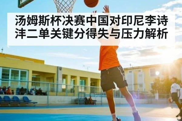 汤姆斯杯决赛中国对印尼李诗沣二单关键分得失与压力解析