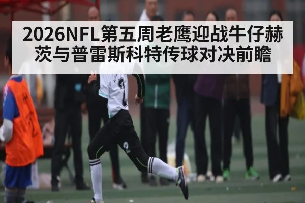 2026NFL第五周老鹰迎战牛仔赫茨与普雷斯科特传球对决前瞻