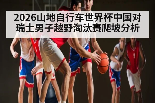 2026山地自行车世界杯中国对瑞士男子越野淘汰赛爬坡分析