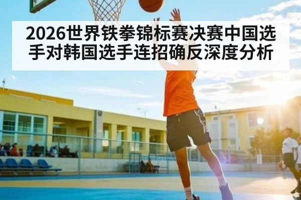 2026世界铁拳锦标赛决赛中国选手对韩国选手连招确反深度分析